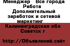 Менеджер - Все города Работа » Дополнительный заработок и сетевой маркетинг   . Калининградская обл.,Советск г.